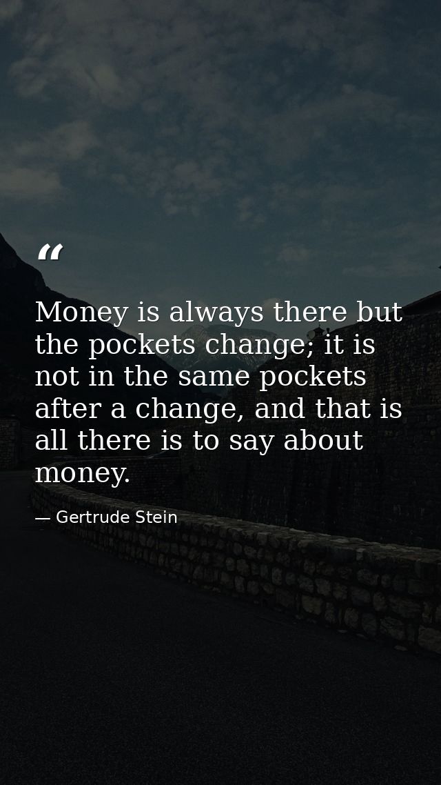 Money is always there but the pockets change; it is not in the same pockets after a change, and that is all there is to  — Gertrude Stein