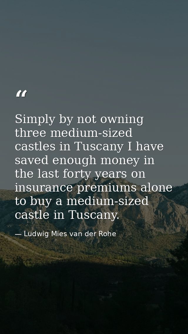 Simply by not owning three medium-sized castles in Tuscany I have saved enough money in the last forty years on insuranc — Ludwig Mies van der Rohe
