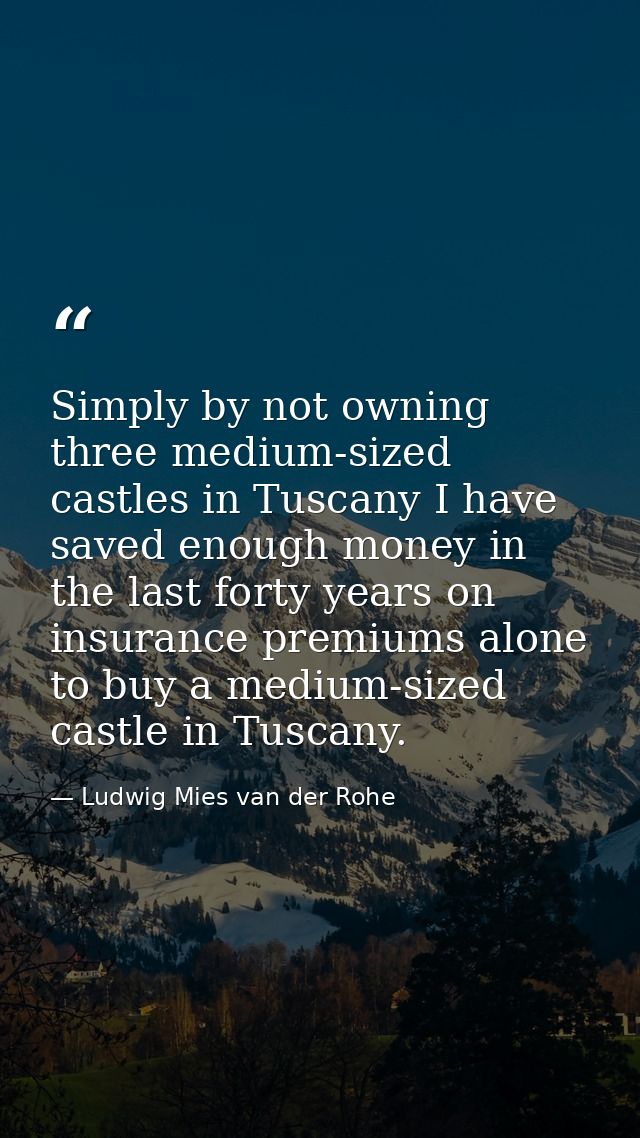 Simply by not owning three medium-sized castles in Tuscany I have saved enough money in the last forty years on insuranc — Ludwig Mies van der Rohe