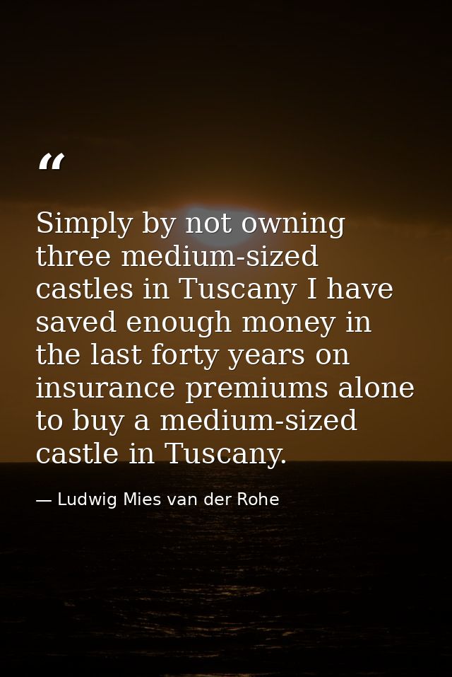 Simply by not owning three medium-sized castles in Tuscany I have saved enough money in the last forty years on insuranc — Ludwig Mies van der Rohe