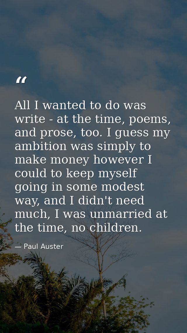 All I wanted to do was write - at the time, poems, and prose, too. I guess my ambition was simply to make money however  — Paul Auster