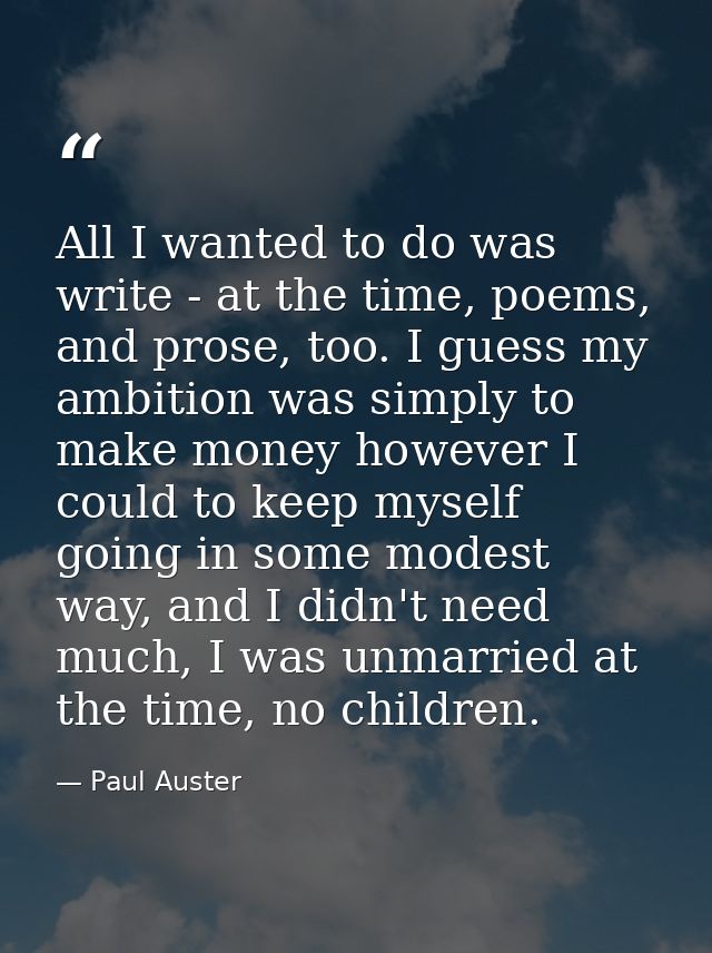 All I wanted to do was write - at the time, poems, and prose, too. I guess my ambition was simply to make money however  — Paul Auster