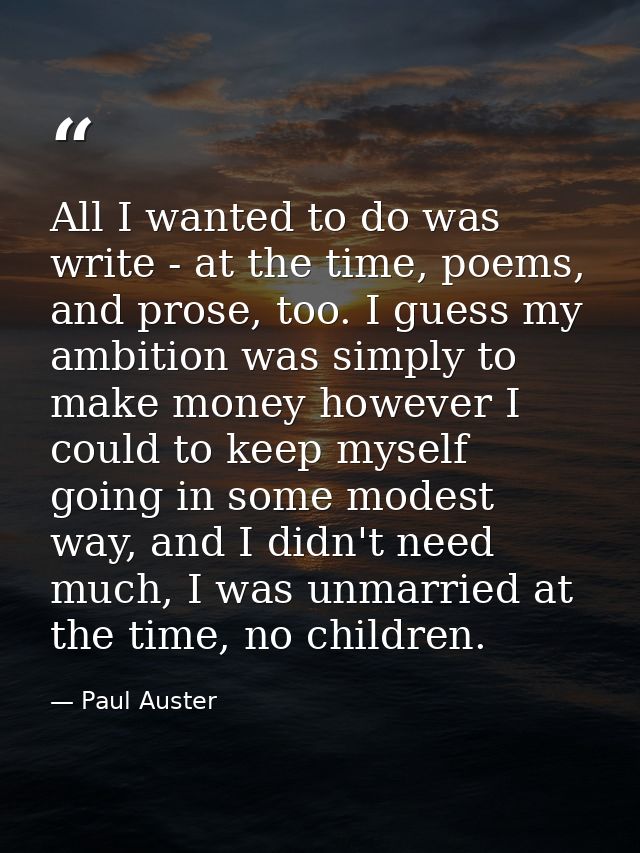 All I wanted to do was write - at the time, poems, and prose, too. I guess my ambition was simply to make money however  — Paul Auster