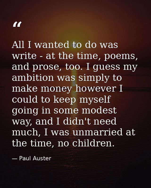 All I wanted to do was write - at the time, poems, and prose, too. I guess my ambition was simply to make money however  — Paul Auster