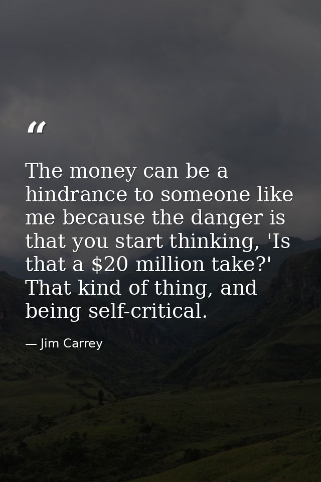 The money can be a hindrance to someone like me because the danger is that you start thinking, 'Is that a $20 million ta — Jim Carrey