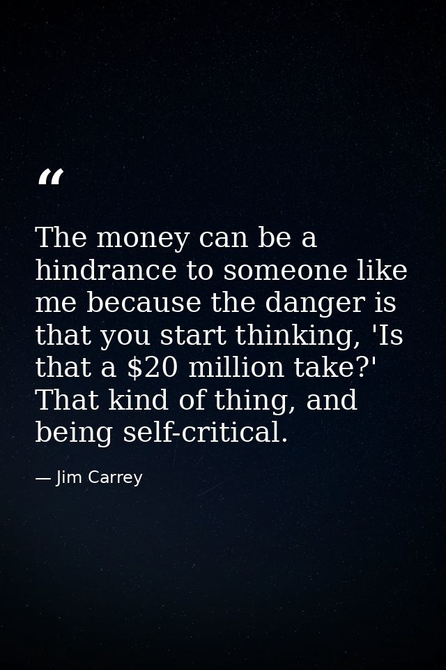 The money can be a hindrance to someone like me because the danger is that you start thinking, 'Is that a $20 million ta — Jim Carrey