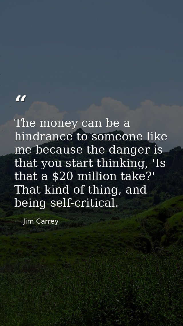The money can be a hindrance to someone like me because the danger is that you start thinking, 'Is that a $20 million ta — Jim Carrey