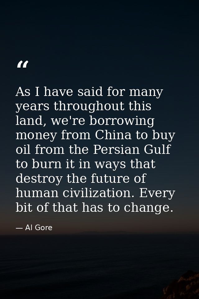 As I have said for many years throughout this land, we're borrowing money from China to buy oil from the Persian Gulf to — Al Gore