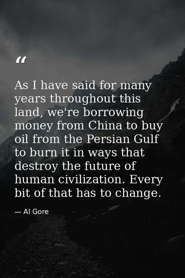 As I have said for many years throughout this land, we're borrowing money from China to buy oil from the Persian Gulf to — Al Gore