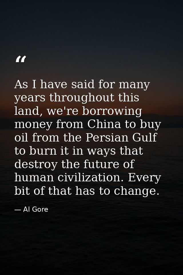 As I have said for many years throughout this land, we're borrowing money from China to buy oil from the Persian Gulf to — Al Gore