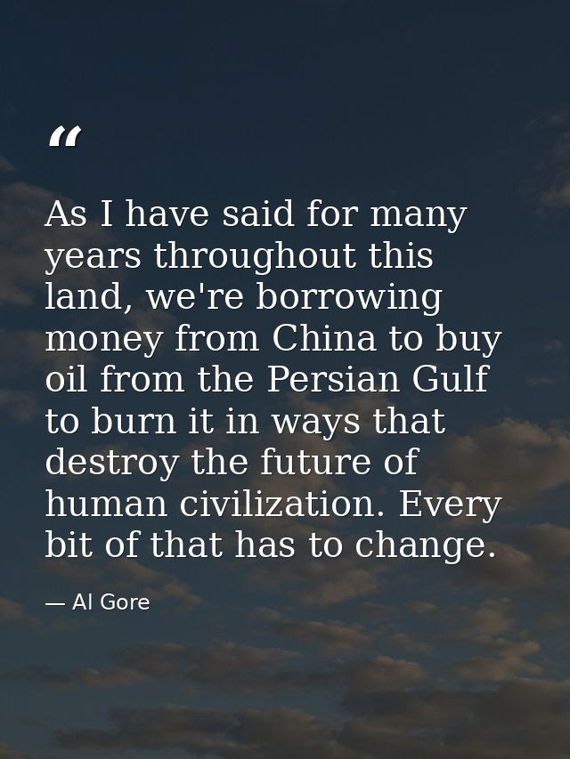 As I have said for many years throughout this land, we're borrowing money from China to buy oil from the Persian Gulf to — Al Gore