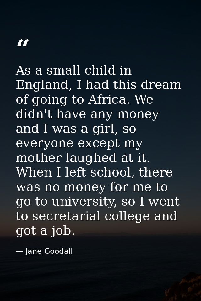 As a small child in England, I had this dream of going to Africa. We didn't have any money and I was a girl, so everyone — Jane Goodall