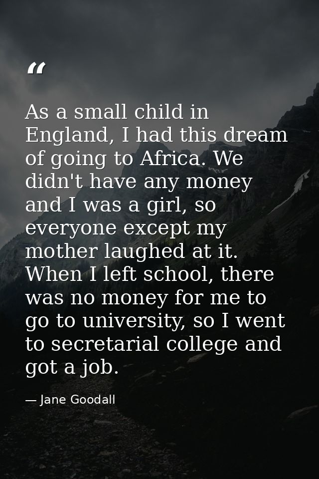 As a small child in England, I had this dream of going to Africa. We didn't have any money and I was a girl, so everyone — Jane Goodall