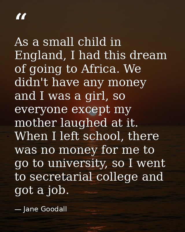As a small child in England, I had this dream of going to Africa. We didn't have any money and I was a girl, so everyone — Jane Goodall