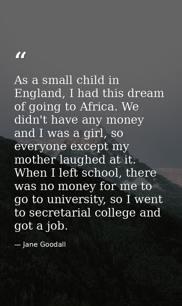 As a small child in England, I had this dream of going to Africa. We didn't have any money and I was a girl, so everyone — Jane Goodall