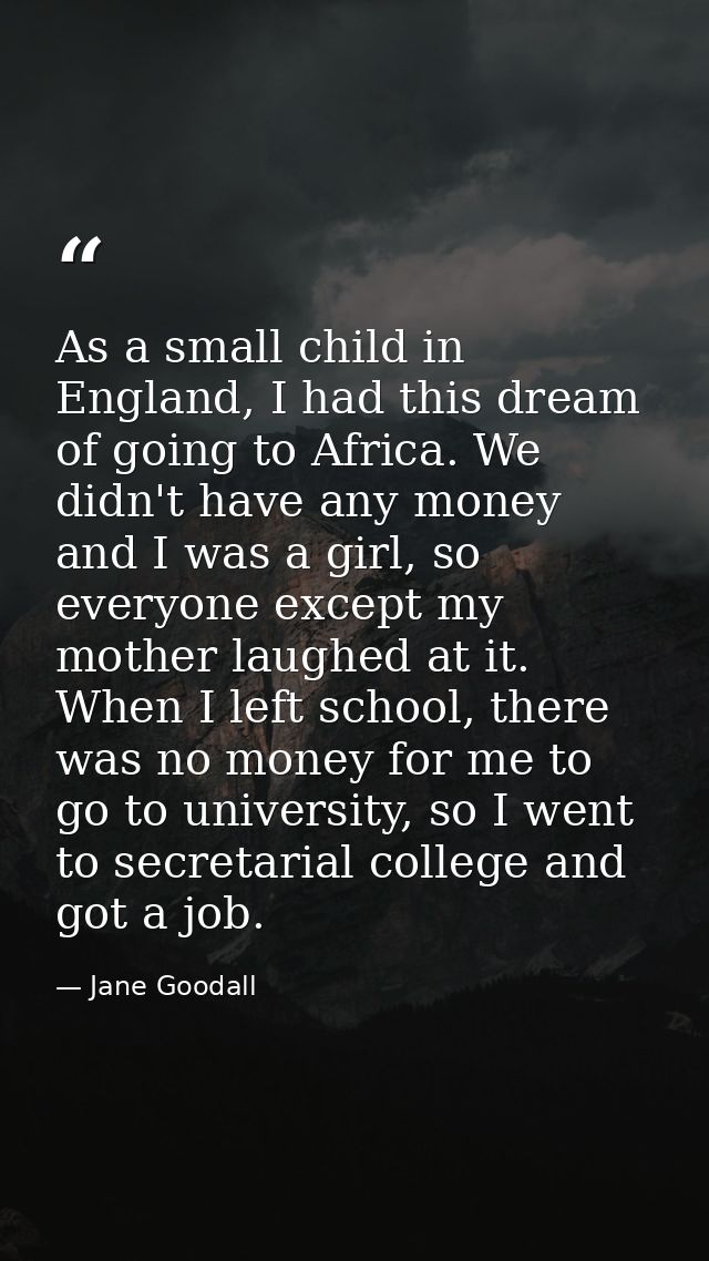 As a small child in England, I had this dream of going to Africa. We didn't have any money and I was a girl, so everyone — Jane Goodall