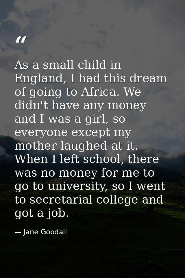 As a small child in England, I had this dream of going to Africa. We didn't have any money and I was a girl, so everyone — Jane Goodall