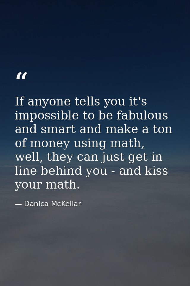 If anyone tells you it's impossible to be fabulous and smart and make a ton of money using math, well, they can just get — Danica McKellar