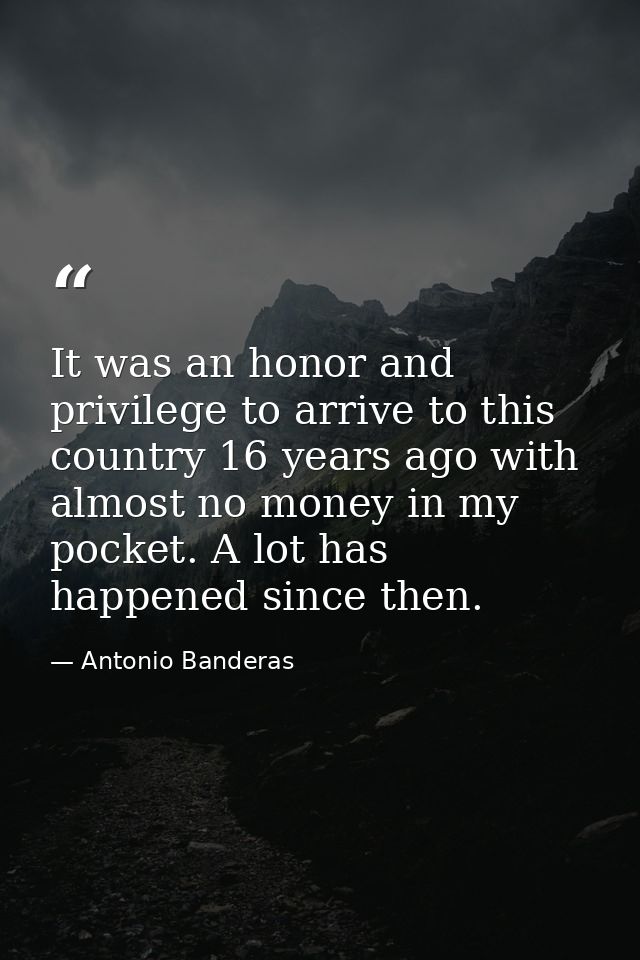 It was an honor and privilege to arrive to this country 16 years ago with almost no money in my pocket. A lot has happen — Antonio Banderas