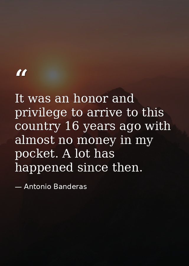 It was an honor and privilege to arrive to this country 16 years ago with almost no money in my pocket. A lot has happen — Antonio Banderas