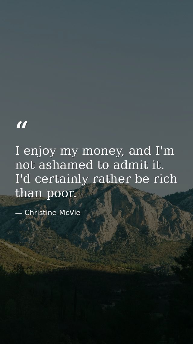 I enjoy my money, and I'm not ashamed to admit it. I'd certainly rather be rich than poor. — Christine McVie