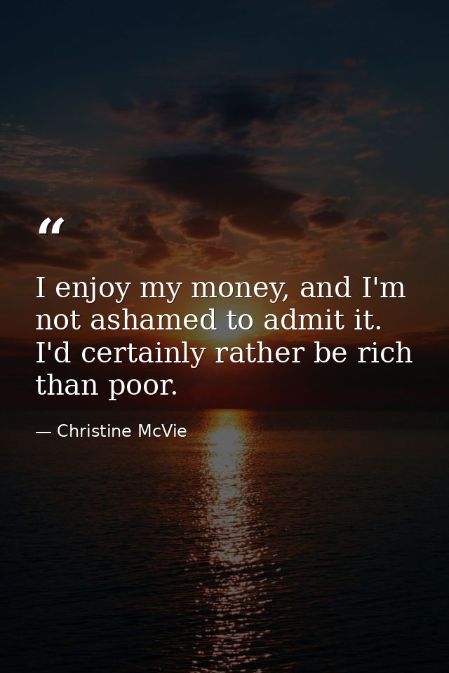 I enjoy my money, and I'm not ashamed to admit it. I'd certainly rather be rich than poor. — Christine McVie