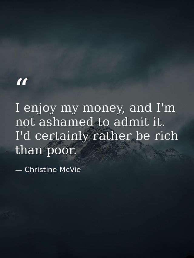 I enjoy my money, and I'm not ashamed to admit it. I'd certainly rather be rich than poor. — Christine McVie