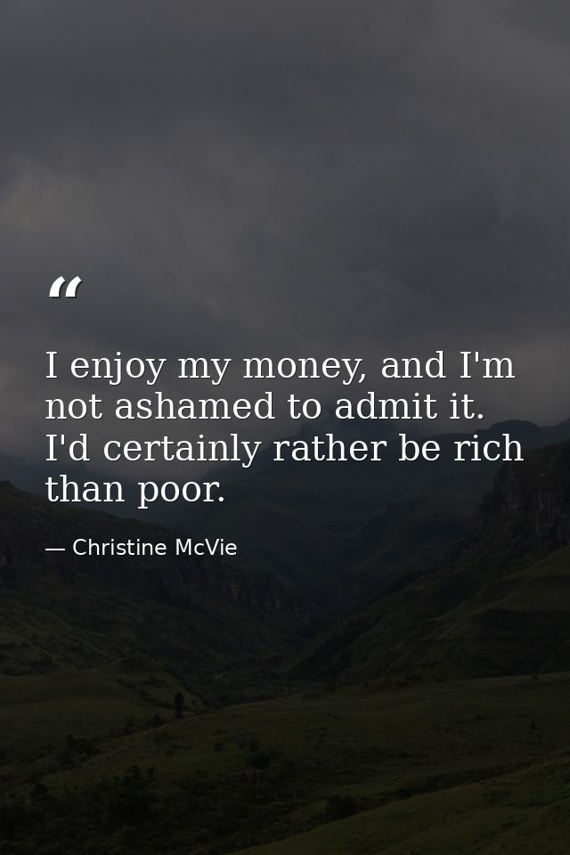I enjoy my money, and I'm not ashamed to admit it. I'd certainly rather be rich than poor. — Christine McVie