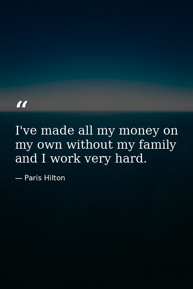 I've made all my money on my own without my family and I work very hard. — Paris Hilton