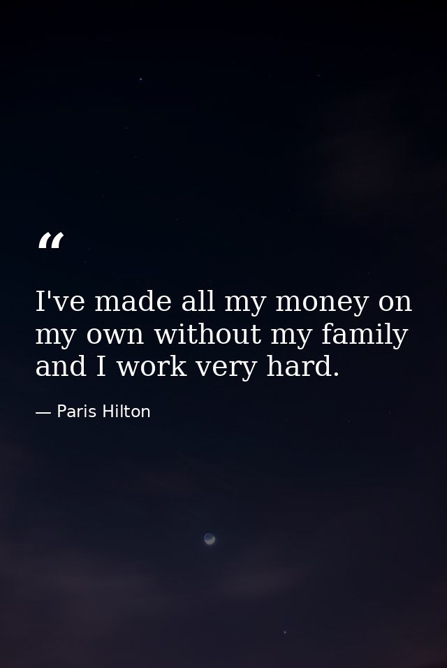I've made all my money on my own without my family and I work very hard. — Paris Hilton