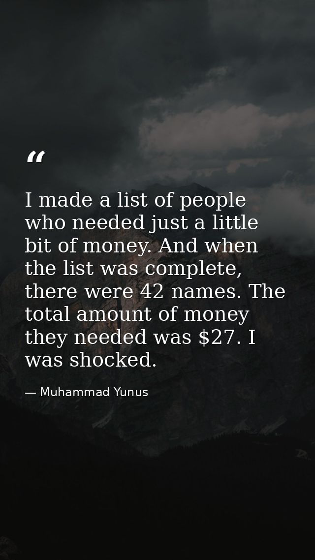 I made a list of people who needed just a little bit of money. And when the list was complete, there were 42 names. The  — Muhammad Yunus