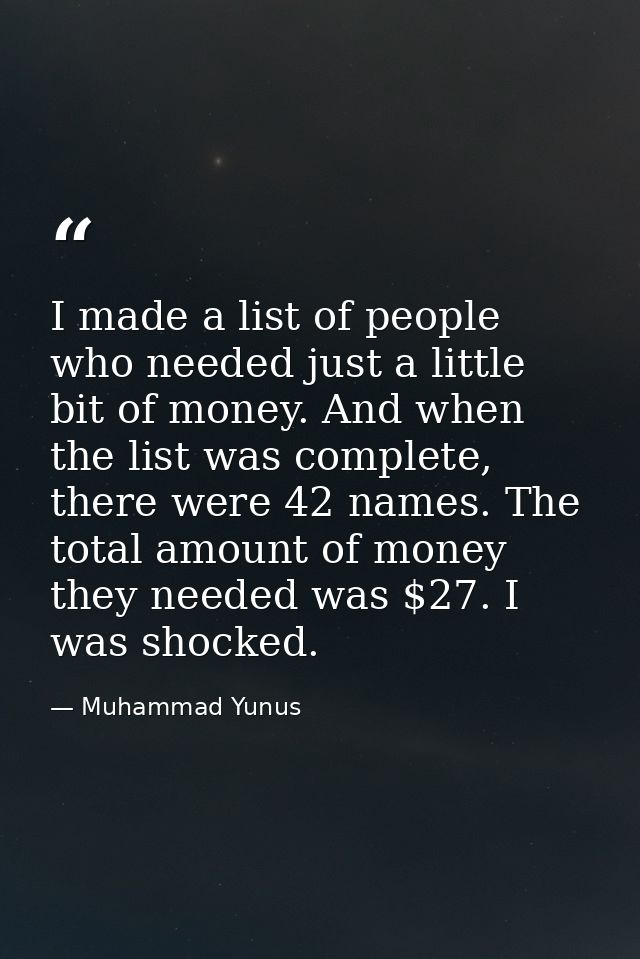 I made a list of people who needed just a little bit of money. And when the list was complete, there were 42 names. The  — Muhammad Yunus