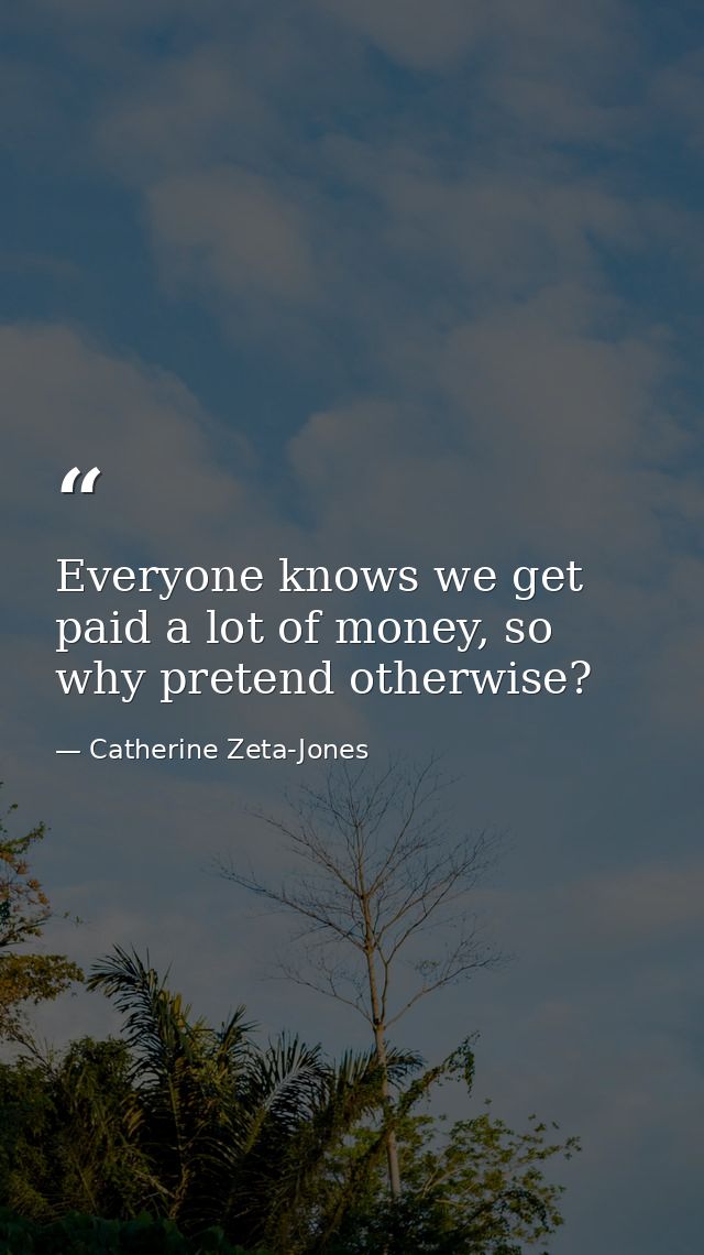 Everyone knows we get paid a lot of money, so why pretend otherwise? — Catherine Zeta-Jones