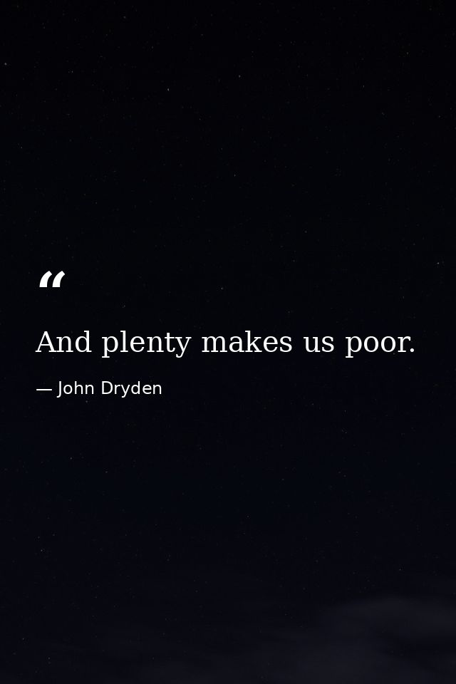 And plenty makes us poor. — John Dryden