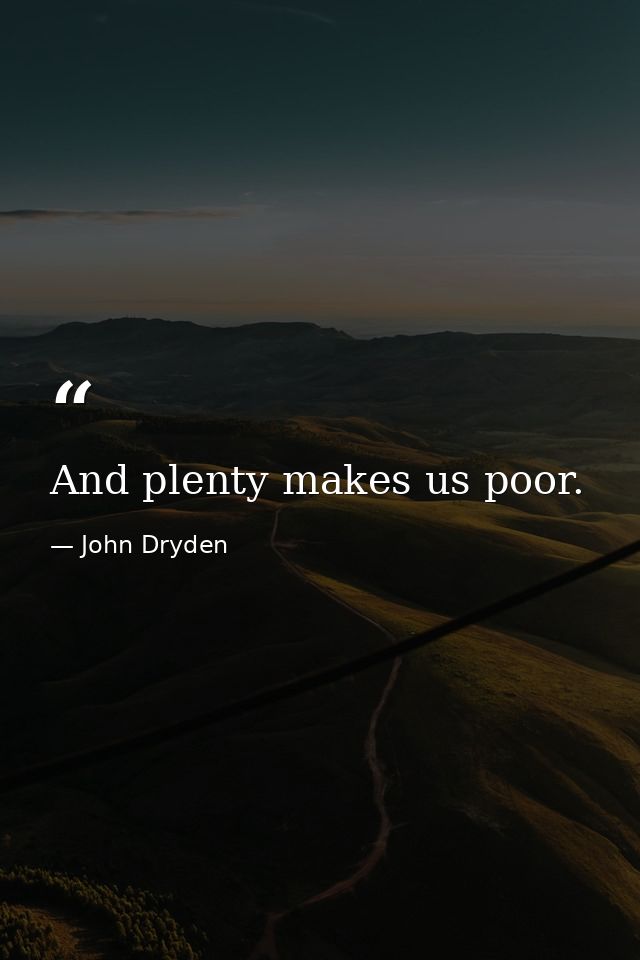 And plenty makes us poor. — John Dryden