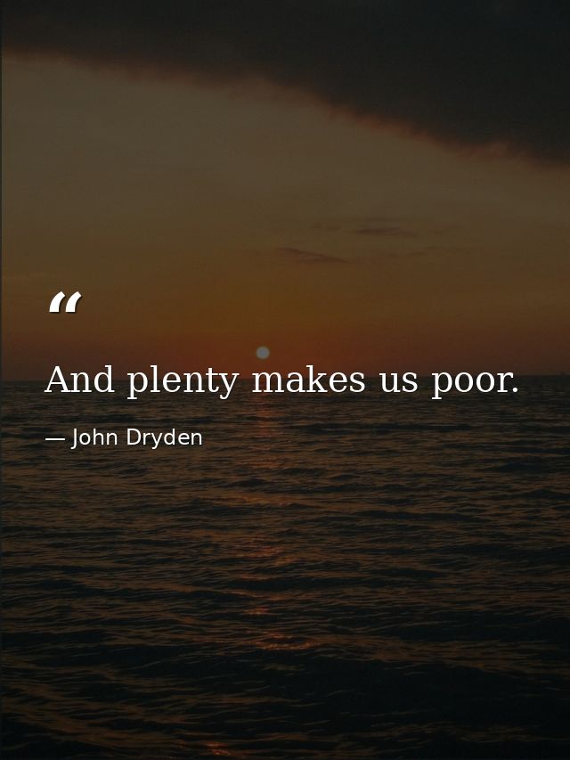 And plenty makes us poor. — John Dryden