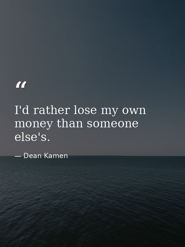 I'd rather lose my own money than someone else's. — Dean Kamen