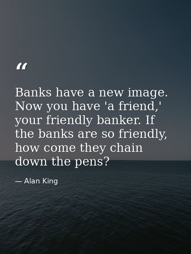 Banks have a new image. Now you have 'a friend,' your friendly banker. If the banks are so friendly, how come they chain — Alan King