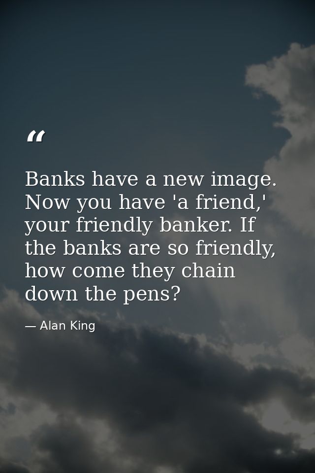 Banks have a new image. Now you have 'a friend,' your friendly banker. If the banks are so friendly, how come they chain — Alan King
