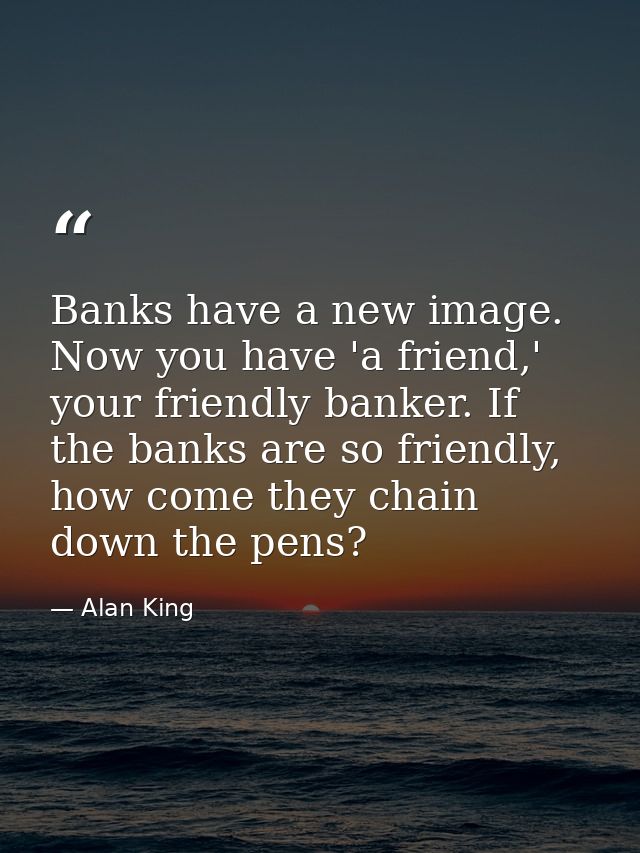 Banks have a new image. Now you have 'a friend,' your friendly banker. If the banks are so friendly, how come they chain — Alan King