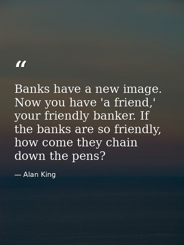 Banks have a new image. Now you have 'a friend,' your friendly banker. If the banks are so friendly, how come they chain — Alan King