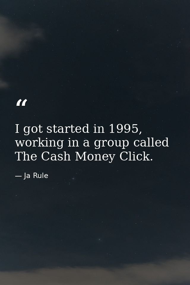 I got started in 1995, working in a group called The Cash Money Click. — Ja Rule