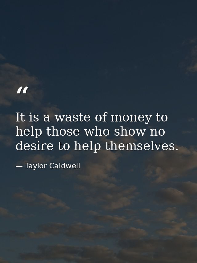 It is a waste of money to help those who show no desire to help themselves. — Taylor Caldwell