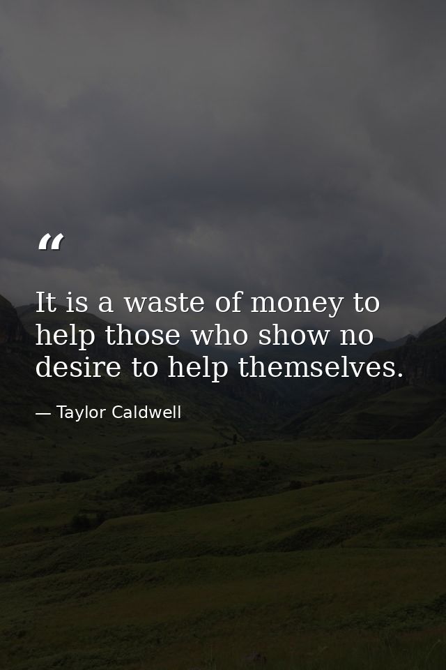 It is a waste of money to help those who show no desire to help themselves. — Taylor Caldwell