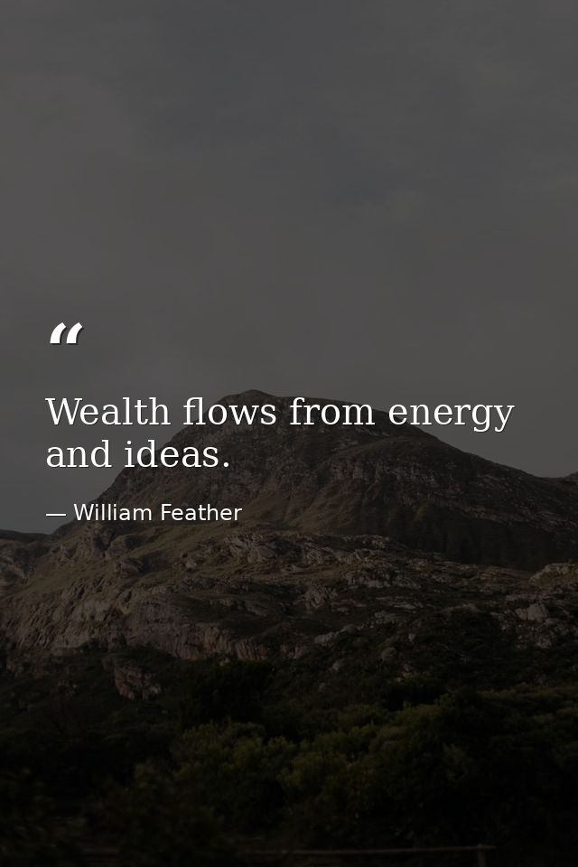 Wealth flows from energy and ideas. — William Feather