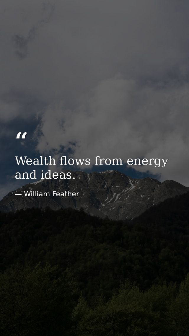 Wealth flows from energy and ideas. — William Feather