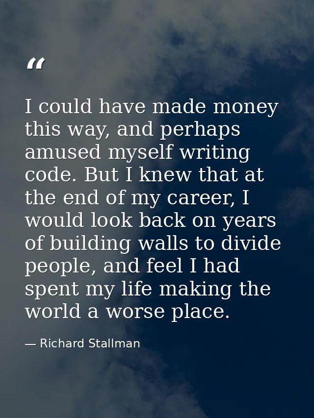 I could have made money this way, and perhaps amused myself writing code. But I knew that at the end of my career, I wou — Richard Stallman