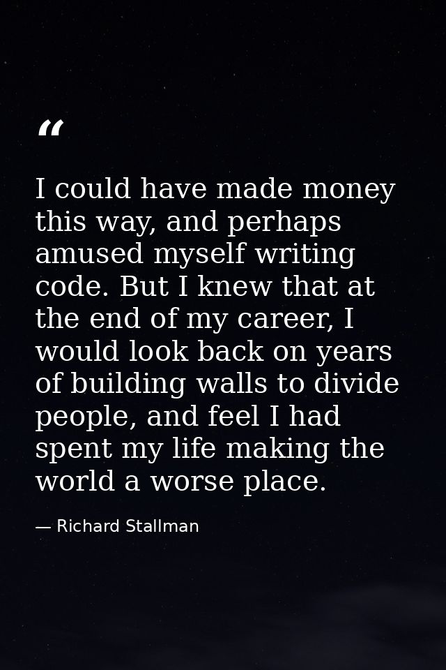I could have made money this way, and perhaps amused myself writing code. But I knew that at the end of my career, I wou — Richard Stallman