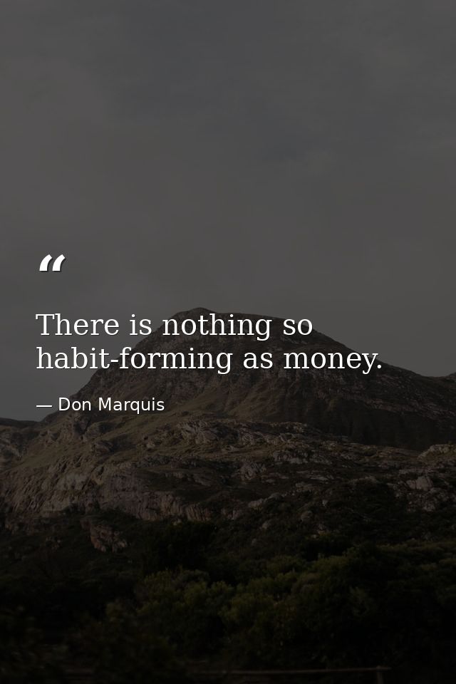There is nothing so habit-forming as money. — Don Marquis