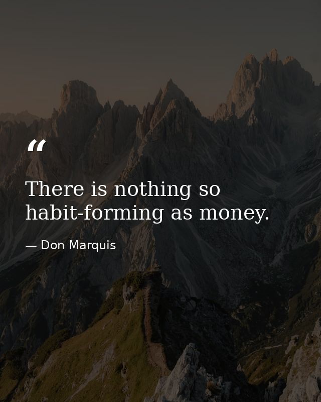 There is nothing so habit-forming as money. — Don Marquis